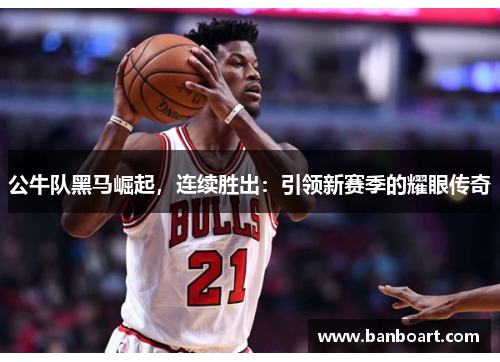 公牛队黑马崛起，连续胜出：引领新赛季的耀眼传奇
