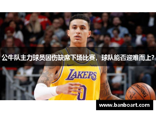 公牛队主力球员因伤缺席下场比赛，球队能否迎难而上？