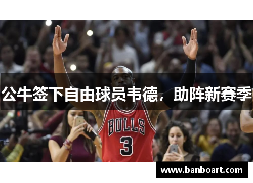 公牛签下自由球员韦德，助阵新赛季