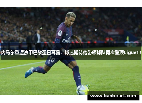 内马尔重返法甲巴黎圣日耳曼，球迷期待他带领球队再次登顶Ligue1！