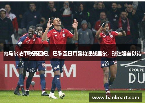 内马尔法甲联赛回归，巴黎圣日耳曼将迎战里尔，球迷翘首以待