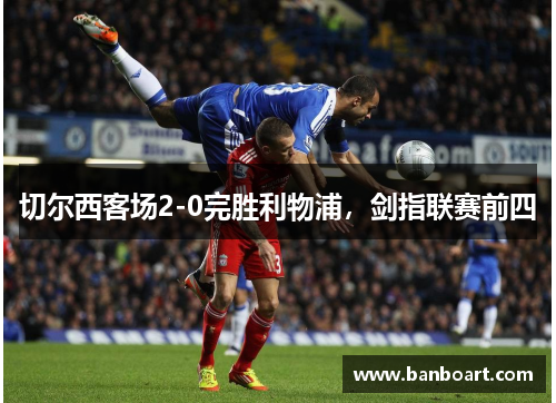 切尔西客场2-0完胜利物浦，剑指联赛前四