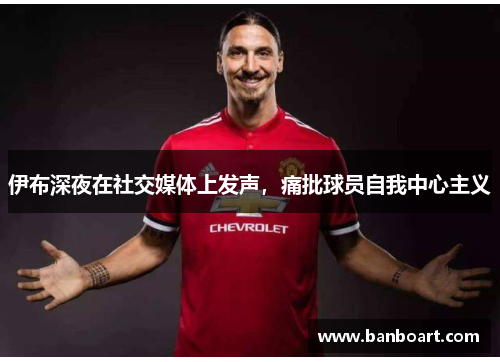 伊布深夜在社交媒体上发声，痛批球员自我中心主义