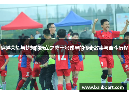 穿越荣耀与梦想的绿茵之路十号球星的传奇故事与奋斗历程