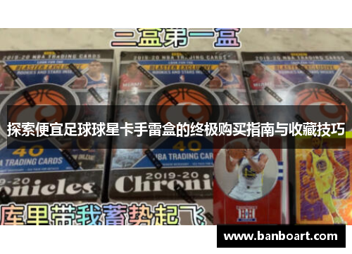 探索便宜足球球星卡手雷盒的终极购买指南与收藏技巧