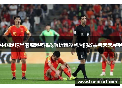 中国足球星的崛起与挑战解析精彩背后的故事与未来展望