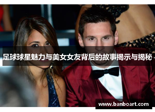 足球球星魅力与美女女友背后的故事揭示与揭秘