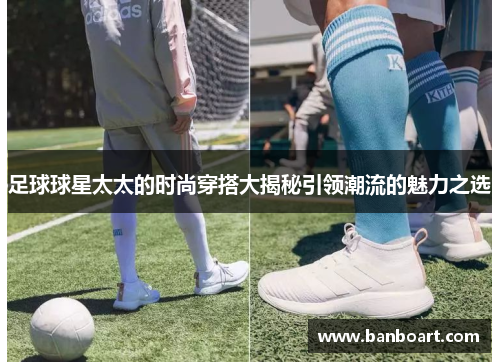 足球球星太太的时尚穿搭大揭秘引领潮流的魅力之选