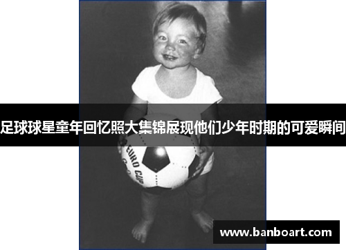 足球球星童年回忆照大集锦展现他们少年时期的可爱瞬间