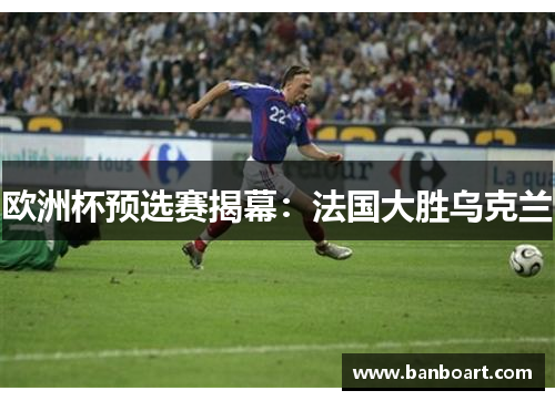 欧洲杯预选赛揭幕：法国大胜乌克兰