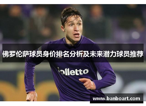 佛罗伦萨球员身价排名分析及未来潜力球员推荐