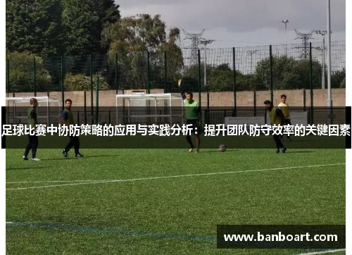 足球比赛中协防策略的应用与实践分析：提升团队防守效率的关键因素