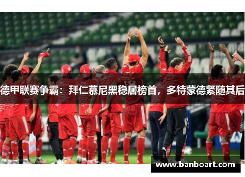 德甲联赛争霸：拜仁慕尼黑稳居榜首，多特蒙德紧随其后