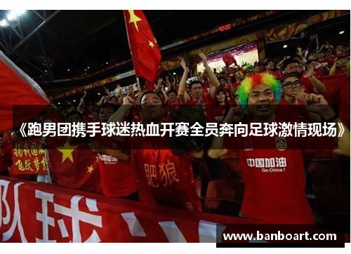 《跑男团携手球迷热血开赛全员奔向足球激情现场》