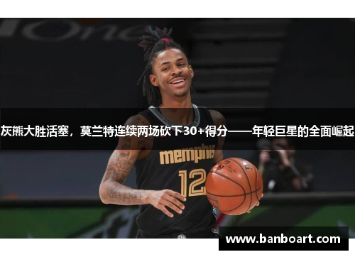 灰熊大胜活塞，莫兰特连续两场砍下30+得分——年轻巨星的全面崛起