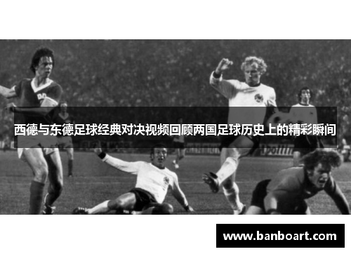 西德与东德足球经典对决视频回顾两国足球历史上的精彩瞬间