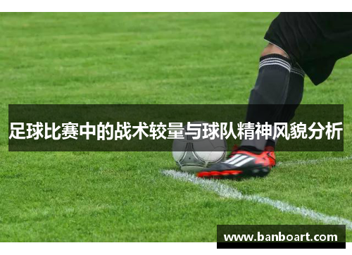 足球比赛中的战术较量与球队精神风貌分析