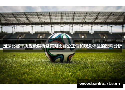 足球比赛干扰现象解析及其对比赛公正性和观众体验的影响分析