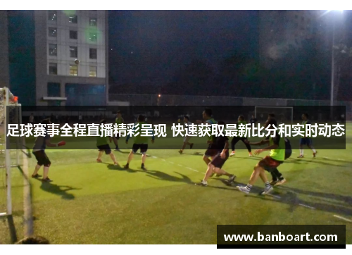 足球赛事全程直播精彩呈现 快速获取最新比分和实时动态