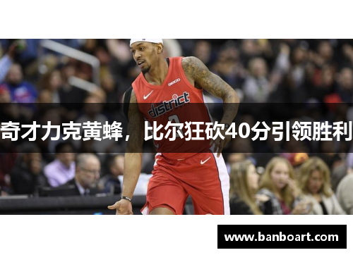 奇才力克黄蜂，比尔狂砍40分引领胜利