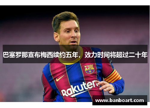巴塞罗那宣布梅西续约五年，效力时间将超过二十年