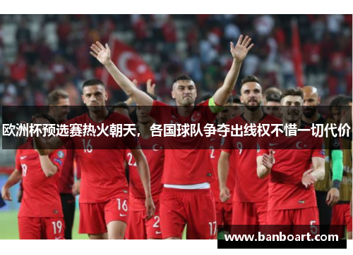 欧洲杯预选赛热火朝天，各国球队争夺出线权不惜一切代价