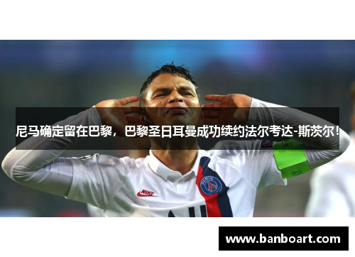 尼马确定留在巴黎，巴黎圣日耳曼成功续约法尔考达-斯茨尔！