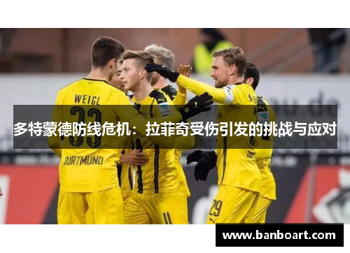 多特蒙德防线危机：拉菲奇受伤引发的挑战与应对