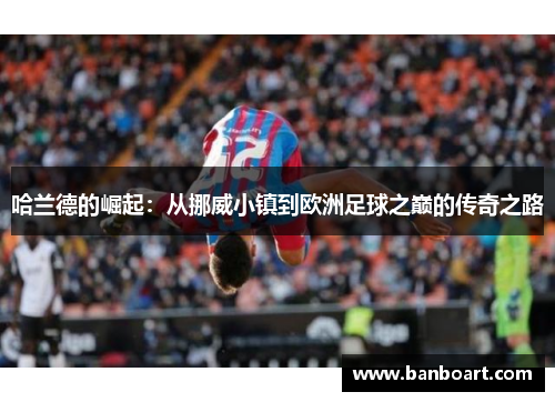 哈兰德的崛起：从挪威小镇到欧洲足球之巅的传奇之路
