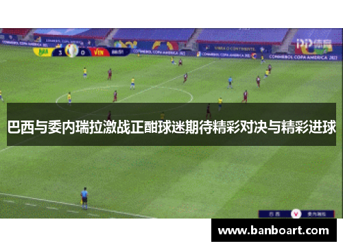 巴西与委内瑞拉激战正酣球迷期待精彩对决与精彩进球