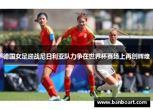 德国女足迎战尼日利亚队力争在世界杯赛场上再创辉煌