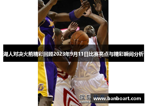 湖人对决火箭精彩回顾2023年9月11日比赛亮点与精彩瞬间分析