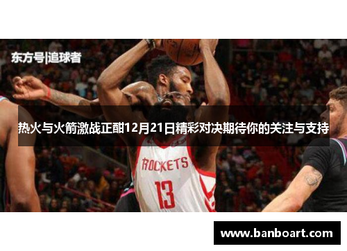 热火与火箭激战正酣12月21日精彩对决期待你的关注与支持