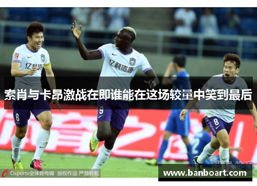 索肖与卡昂激战在即谁能在这场较量中笑到最后