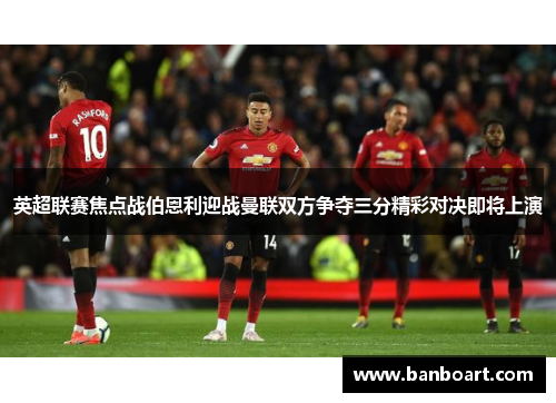 英超联赛焦点战伯恩利迎战曼联双方争夺三分精彩对决即将上演