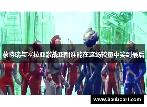 蒙特瑞与塞拉亚激战正酣谁能在这场较量中笑到最后