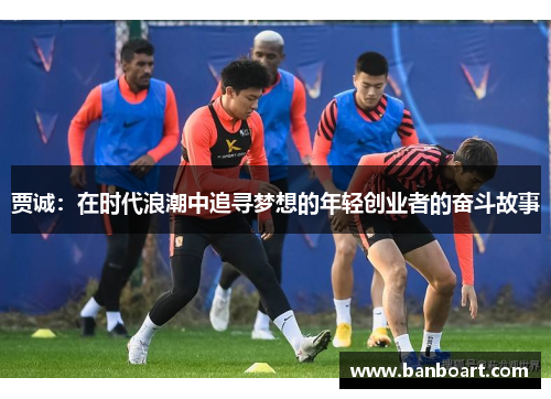 贾诚：在时代浪潮中追寻梦想的年轻创业者的奋斗故事