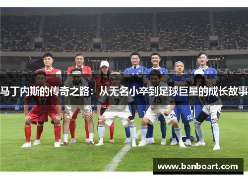 马丁内斯的传奇之路：从无名小卒到足球巨星的成长故事
