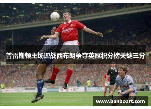 普雷斯顿主场迎战西布朗争夺英冠积分榜关键三分