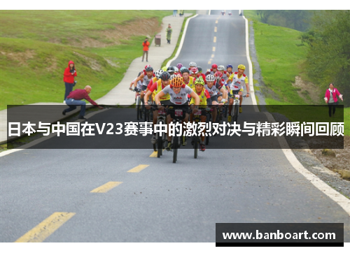 日本与中国在V23赛事中的激烈对决与精彩瞬间回顾