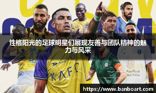 性格阳光的足球明星们展现友善与团队精神的魅力与风采